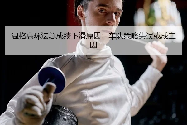 温格高环法总成绩下滑原因：车队策略失误或成主因
