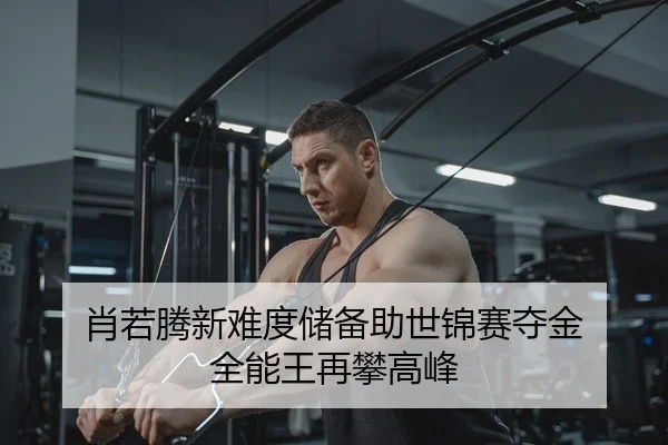 肖若腾新难度储备助世锦赛夺金 全能王再攀高峰